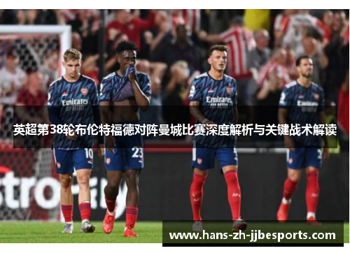 英超第38轮布伦特福德对阵曼城比赛深度解析与关键战术解读 英超第38轮布伦特福德对阵曼城比赛深度解析与关键战术解读