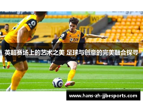 英超赛场上的艺术之美 足球与创意的完美融合探寻 英超赛场上的艺术之美 足球与创意的完美融合探寻