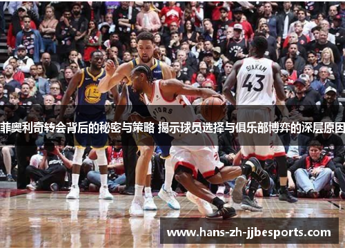 菲奥利奇转会背后的秘密与策略 揭示球员选择与俱乐部博弈的深层原因