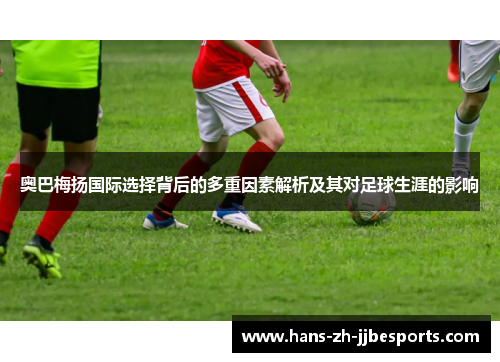 奥巴梅扬国际选择背后的多重因素解析及其对足球生涯的影响