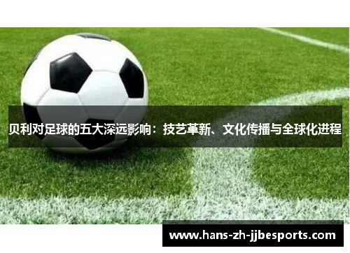 贝利对足球的五大深远影响：技艺革新、文化传播与全球化进程