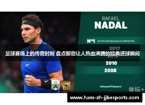 足球赛场上的传奇时刻 盘点那些让人热血沸腾的经典进球瞬间