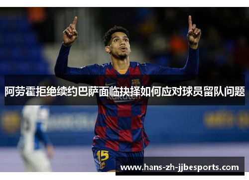 阿劳霍拒绝续约巴萨面临抉择如何应对球员留队问题