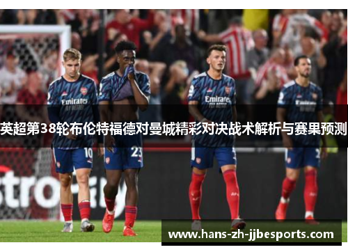 英超第38轮布伦特福德对曼城精彩对决战术解析与赛果预测