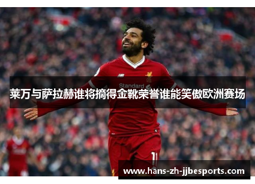 莱万与萨拉赫谁将摘得金靴荣誉谁能笑傲欧洲赛场