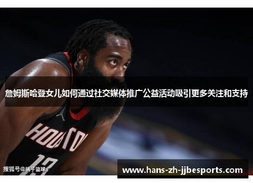 詹姆斯哈登女儿如何通过社交媒体推广公益活动吸引更多关注和支持