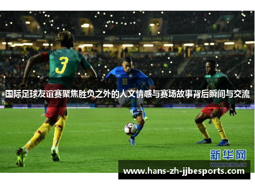 国际足球友谊赛聚焦胜负之外的人文情感与赛场故事背后瞬间与交流
