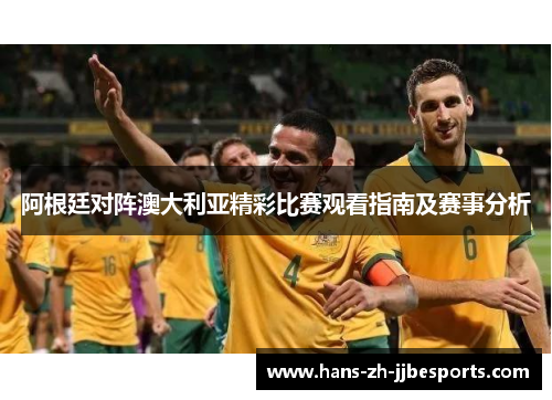 阿根廷对阵澳大利亚精彩比赛观看指南及赛事分析
