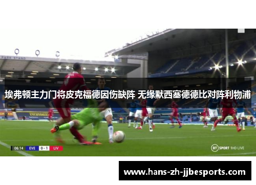 埃弗顿主力门将皮克福德因伤缺阵 无缘默西塞德德比对阵利物浦