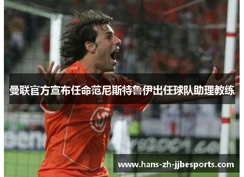 曼联官方宣布任命范尼斯特鲁伊出任球队助理教练 曼联官方宣布任命范尼斯特鲁伊出任球队助理教练