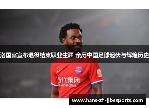 洛国富宣布退役结束职业生涯 亲历中国足球起伏与辉煌历史