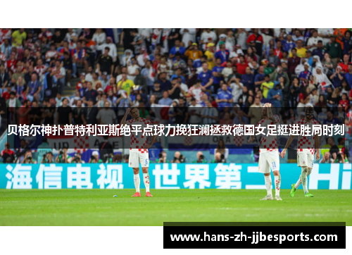 贝格尔神扑普特利亚斯绝平点球力挽狂澜拯救德国女足挺进胜局时刻