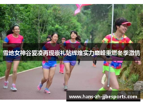 雪地女神谷爱凌再现崇礼站辉煌实力巅峰重燃冬季激情