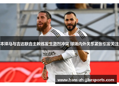 本泽马与吉达联合主教练发生激烈冲突 球场内外关系紧张引发关注