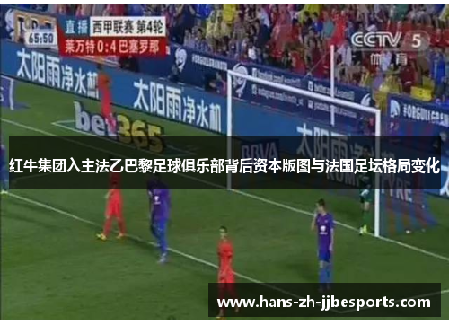 红牛集团入主法乙巴黎足球俱乐部背后资本版图与法国足坛格局变化 红牛集团入主法乙巴黎足球俱乐部背后资本版图与法国足坛格局变化