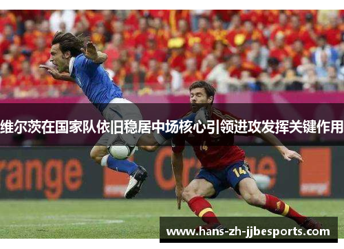 维尔茨在国家队依旧稳居中场核心引领进攻发挥关键作用