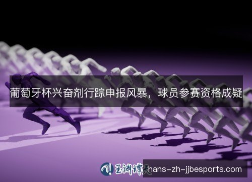 葡萄牙杯兴奋剂行踪申报风暴，球员参赛资格成疑