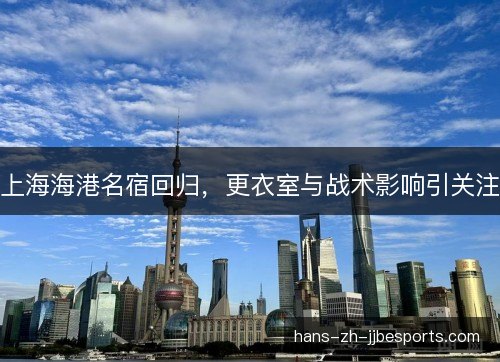上海海港名宿回归,更衣室与战术影响引关注 上海海港名宿回归,更衣室与战术影响引关注