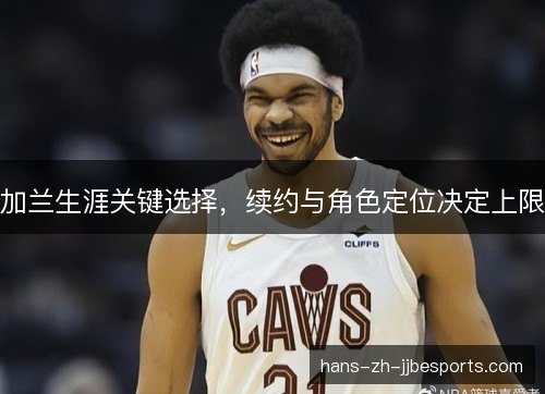加兰生涯关键选择,续约与角色定位决定上限 加兰生涯关键选择,续约与角色定位决定上限